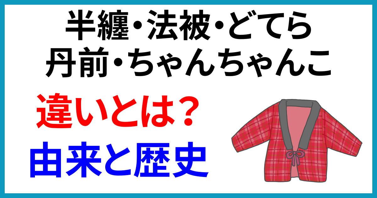 半纏・法被・どてら・丹前・ちゃんちゃんこの違いとは？それぞれの名前の由来と歴史